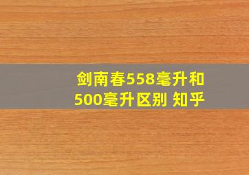 剑南春558毫升和500毫升区别 知乎